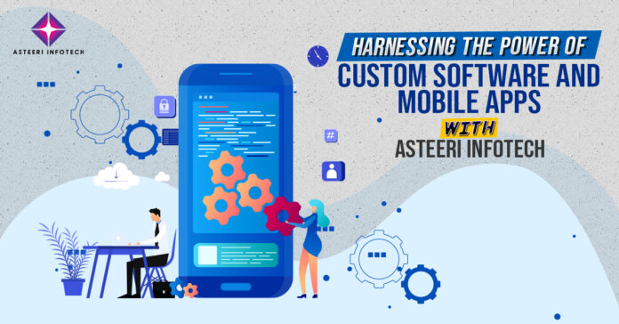 Harnessing the Power of Custom Software and Mobile Apps with Asteeri Infotech